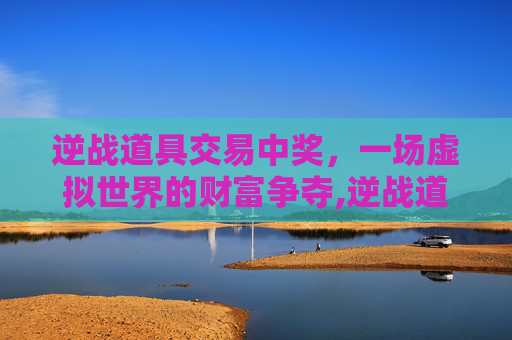 逆战道具交易中奖，一场虚拟世界的财富争夺,逆战道具交易中奖是真的吗
