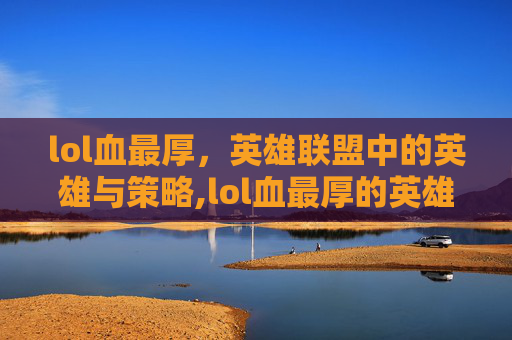 lol血最厚，英雄联盟中的英雄与策略,lol血最厚的英雄