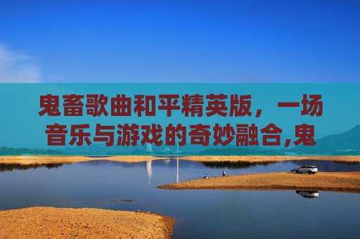 鬼畜歌曲和平精英版，一场音乐与游戏的奇妙融合,鬼畜歌曲和平精英版歌词