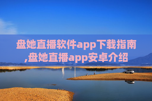 盘她直播软件app下载指南,盘她直播app安卓介绍