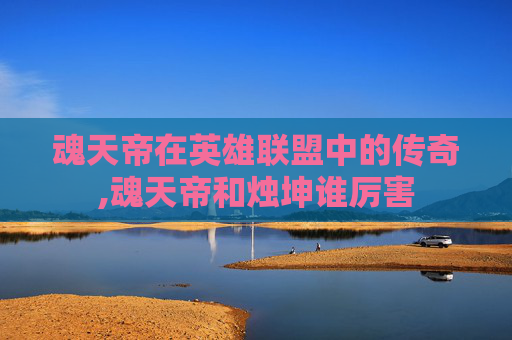 魂天帝在英雄联盟中的传奇,魂天帝和烛坤谁厉害