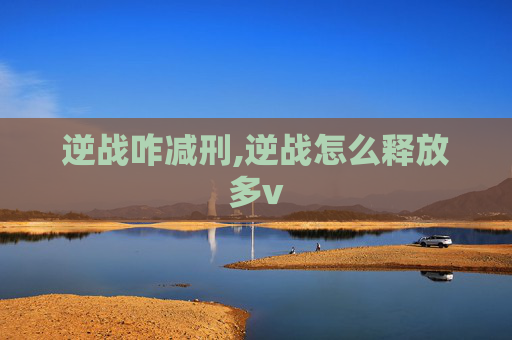逆战咋减刑,逆战怎么释放多v