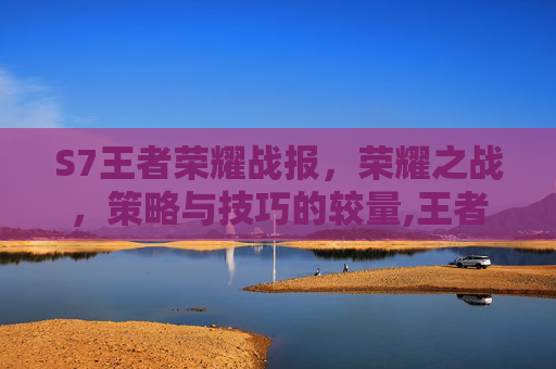 S7王者荣耀战报，荣耀之战，策略与技巧的较量,王者荣耀战报是什么