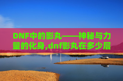 DNF中的影丸——神秘与力量的化身,dnf影丸在多少层出