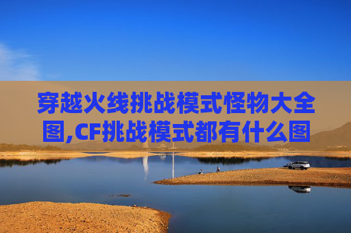 穿越火线挑战模式怪物大全图,CF挑战模式都有什么图