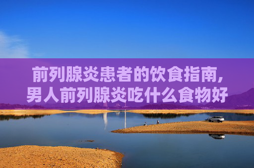 前列腺炎患者的饮食指南,男人前列腺炎吃什么食物好
