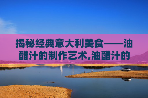 揭秘经典意大利美食——油醋汁的制作艺术,油醋汁的做法步骤