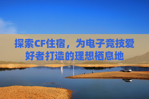 探索CF住宿，为电子竞技爱好者打造的理想栖息地