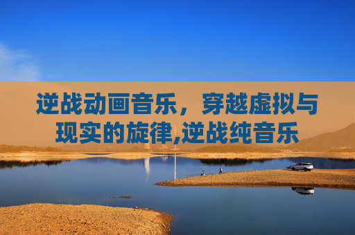 逆战动画音乐，穿越虚拟与现实的旋律,逆战纯音乐