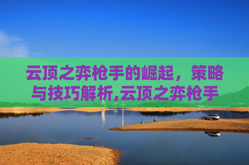 云顶之弈枪手的崛起，策略与技巧解析,云顶之弈枪手配什么阵容