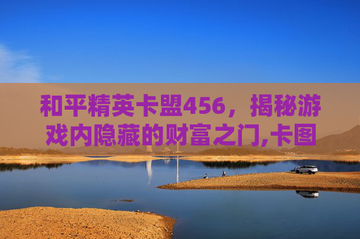 和平精英卡盟456，揭秘游戏内隐藏的财富之门,卡图盟和平精英