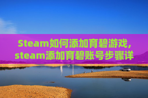 Steam如何添加育碧游戏,steam添加育碧账号步骤详解