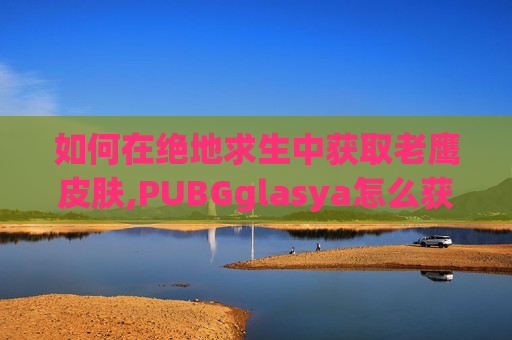 如何在绝地求生中获取老鹰皮肤,PUBGglasya怎么获得