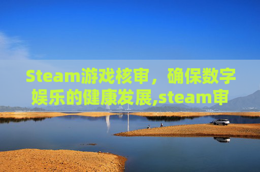 Steam游戏核审，确保数字娱乐的健康发展,steam审核要多久