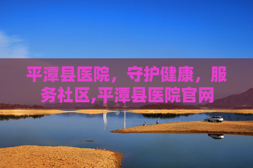 平潭县医院，守护健康，服务社区,平潭县医院官网