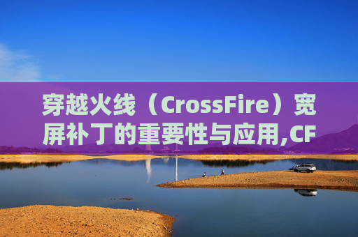 穿越火线（CrossFire）宽屏补丁的重要性与应用,CF补丁