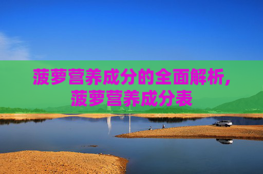 菠萝营养成分的全面解析,菠萝营养成分表
