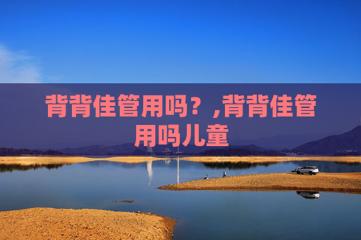 背背佳管用吗？,背背佳管用吗儿童