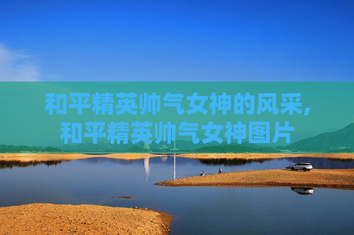 和平精英帅气女神的风采,和平精英帅气女神图片