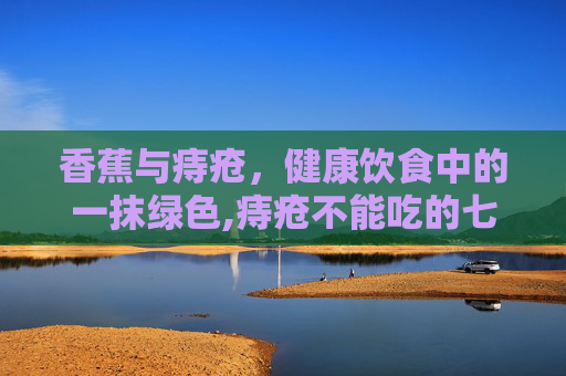 香蕉与痔疮，健康饮食中的一抹绿色,痔疮不能吃的七种食物