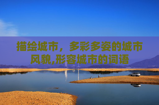 描绘城市，多彩多姿的城市风貌,形容城市的词语