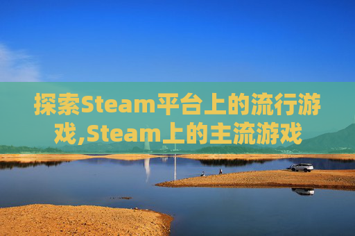 探索Steam平台上的流行游戏,Steam上的主流游戏