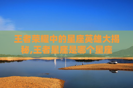 王者荣耀中的星座英雄大揭秘,王者星座是哪个星座
