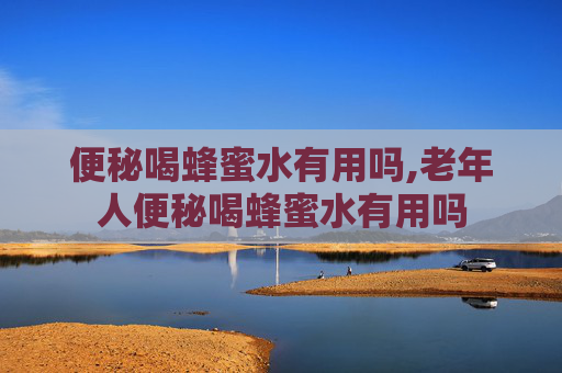 便秘喝蜂蜜水有用吗,老年人便秘喝蜂蜜水有用吗