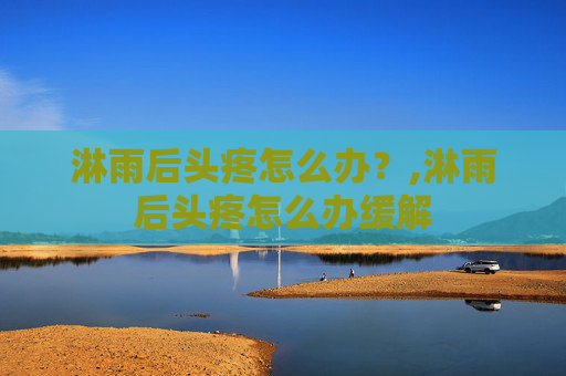 淋雨后头疼怎么办？,淋雨后头疼怎么办缓解