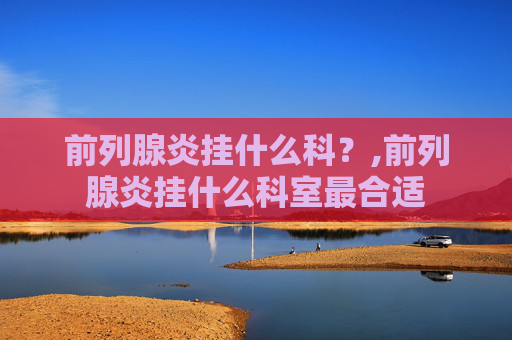 前列腺炎挂什么科？,前列腺炎挂什么科室最合适