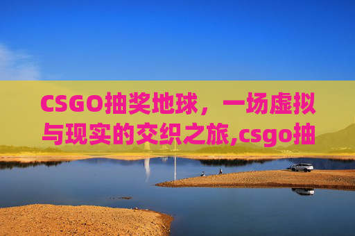 CSGO抽奖地球，一场虚拟与现实的交织之旅,csgo抽奖试抽网站