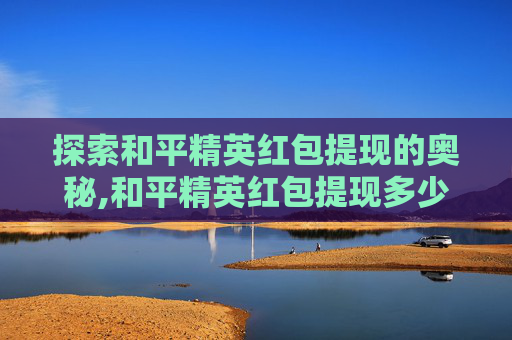 探索和平精英红包提现的奥秘,和平精英红包提现多少钱