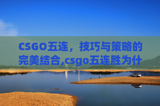 CSGO五连，技巧与策略的完美结合,csgo五连胜为什么不升段