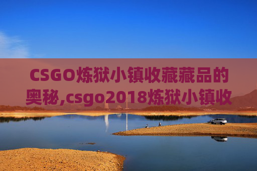 CSGO炼狱小镇收藏藏品的奥秘,csgo2018炼狱小镇收藏品