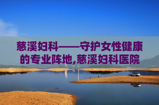 慈溪妇科——守护女性健康的专业阵地,慈溪妇科医院哪家好
