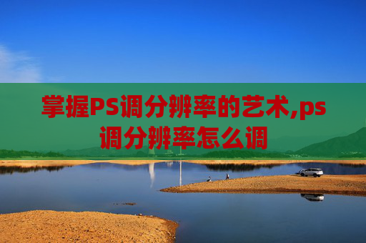 掌握PS调分辨率的艺术,ps调分辨率怎么调