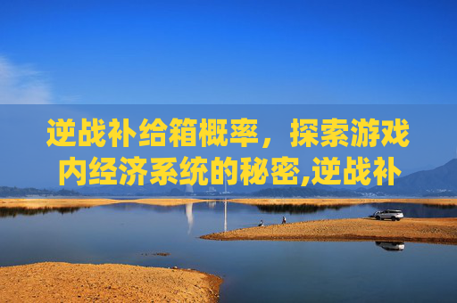 逆战补给箱概率，探索游戏内经济系统的秘密,逆战补给箱能开出多少碎片