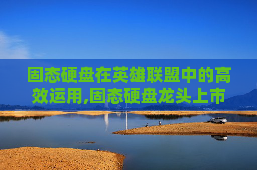 固态硬盘在英雄联盟中的高效运用,固态硬盘龙头上市公司