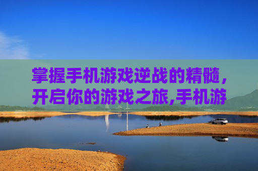 掌握手机游戏逆战的精髓，开启你的游戏之旅,手机游戏逆战怎么玩视频