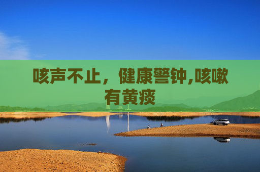 咳声不止，健康警钟,咳嗽有黄痰