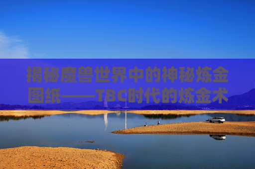 揭秘魔兽世界中的神秘炼金图纸——TBC时代的炼金术与炼金图纸,tbc炼金图纸出处大全
