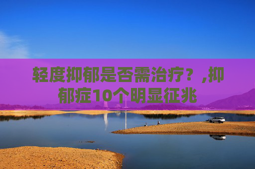 轻度抑郁是否需治疗？,抑郁症10个明显征兆