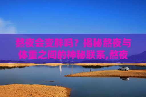 熬夜会变胖吗？揭秘熬夜与体重之间的神秘联系,熬夜会变胖吗女生