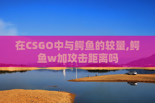在CSGO中与鳄鱼的较量,鳄鱼w加攻击距离吗