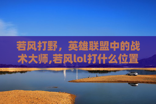 若风打野，英雄联盟中的战术大师,若风lol打什么位置