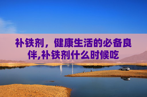 补铁剂，健康生活的必备良伴,补铁剂什么时候吃