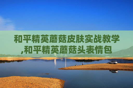 和平精英蘑菇皮肤实战教学,和平精英蘑菇头表情包