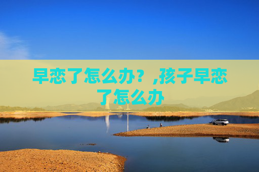 早恋了怎么办？,孩子早恋了怎么办