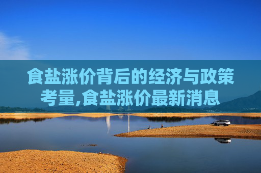 食盐涨价背后的经济与政策考量,食盐涨价最新消息