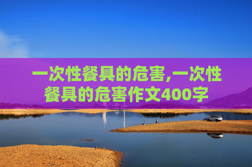 一次性餐具的危害,一次性餐具的危害作文400字